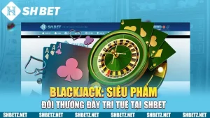 Blackjack: Siêu Phẩm Đổi Thưởng Đầy Trí Tuệ Tại SHBET