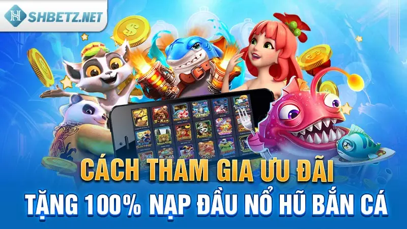 Cách tham gia ưu đãi tặng 100% nạp đầu Nổ hũ Bắn cá